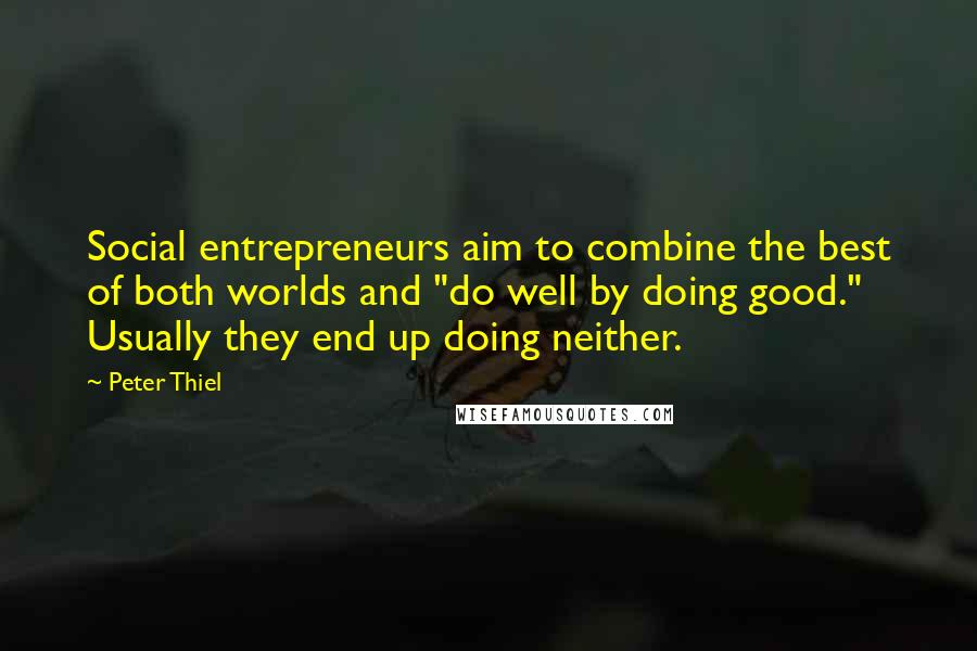 Peter Thiel Quotes: Social entrepreneurs aim to combine the best of both worlds and "do well by doing good." Usually they end up doing neither.