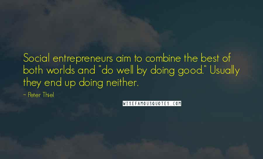 Peter Thiel Quotes: Social entrepreneurs aim to combine the best of both worlds and "do well by doing good." Usually they end up doing neither.