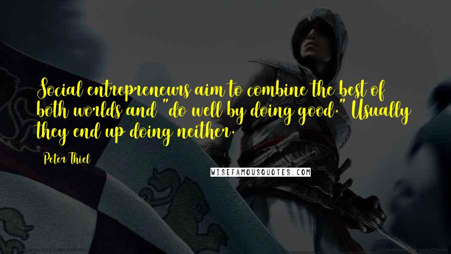 Peter Thiel Quotes: Social entrepreneurs aim to combine the best of both worlds and "do well by doing good." Usually they end up doing neither.