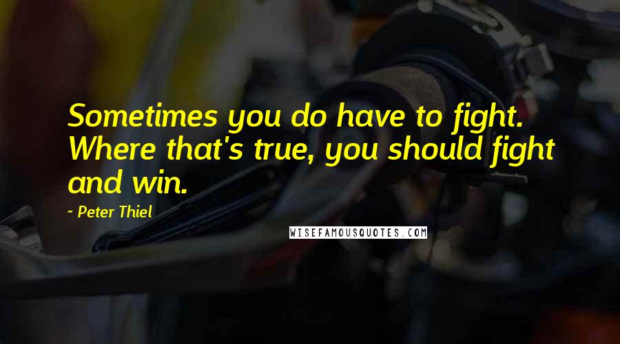 Peter Thiel Quotes: Sometimes you do have to fight. Where that's true, you should fight and win.