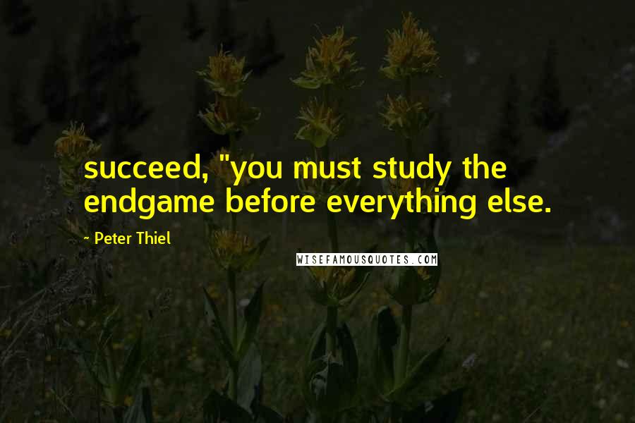 Peter Thiel Quotes: succeed, "you must study the endgame before everything else.