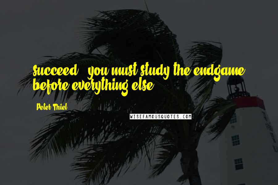 Peter Thiel Quotes: succeed, "you must study the endgame before everything else.