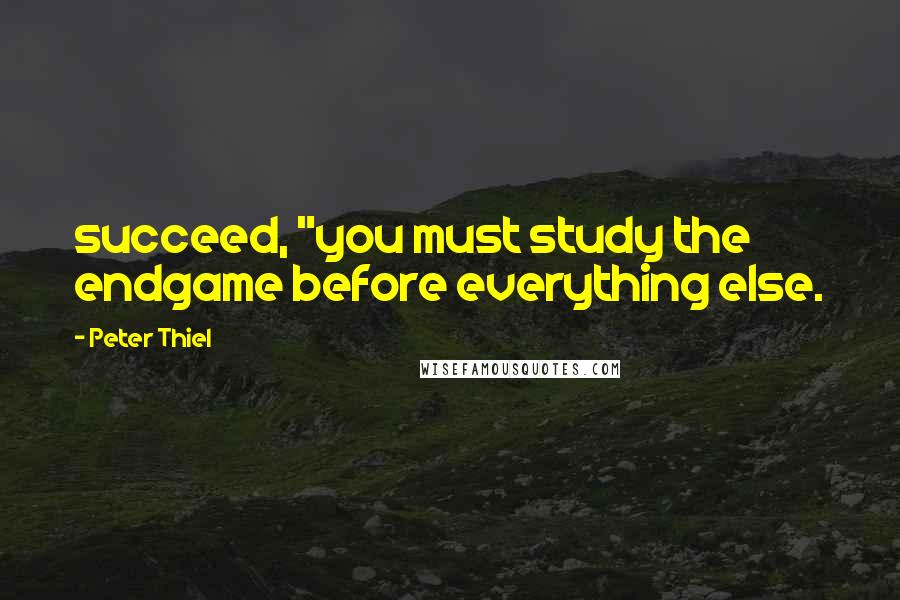 Peter Thiel Quotes: succeed, "you must study the endgame before everything else.