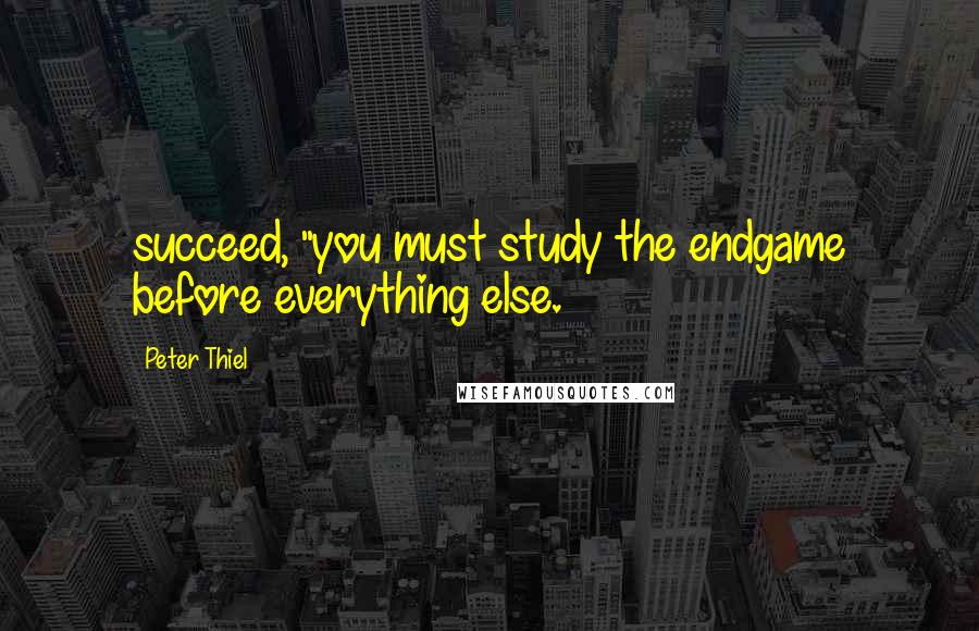 Peter Thiel Quotes: succeed, "you must study the endgame before everything else.