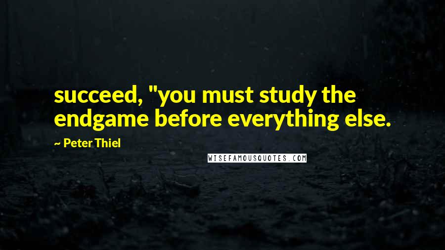 Peter Thiel Quotes: succeed, "you must study the endgame before everything else.