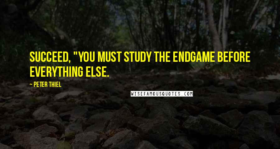 Peter Thiel Quotes: succeed, "you must study the endgame before everything else.