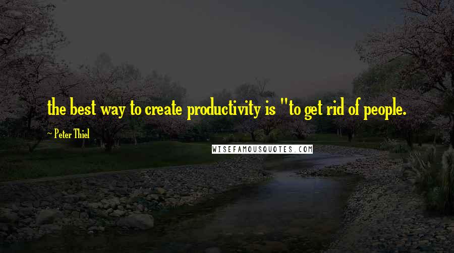 Peter Thiel Quotes: the best way to create productivity is "to get rid of people.