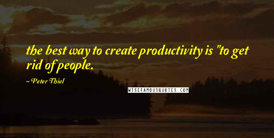Peter Thiel Quotes: the best way to create productivity is "to get rid of people.