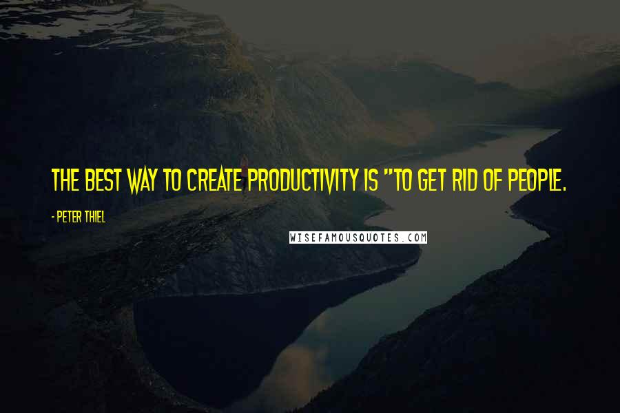 Peter Thiel Quotes: the best way to create productivity is "to get rid of people.