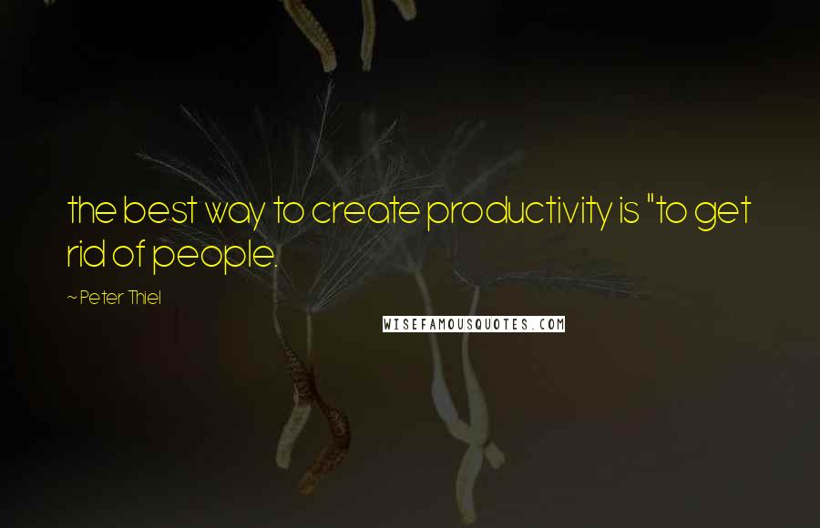 Peter Thiel Quotes: the best way to create productivity is "to get rid of people.