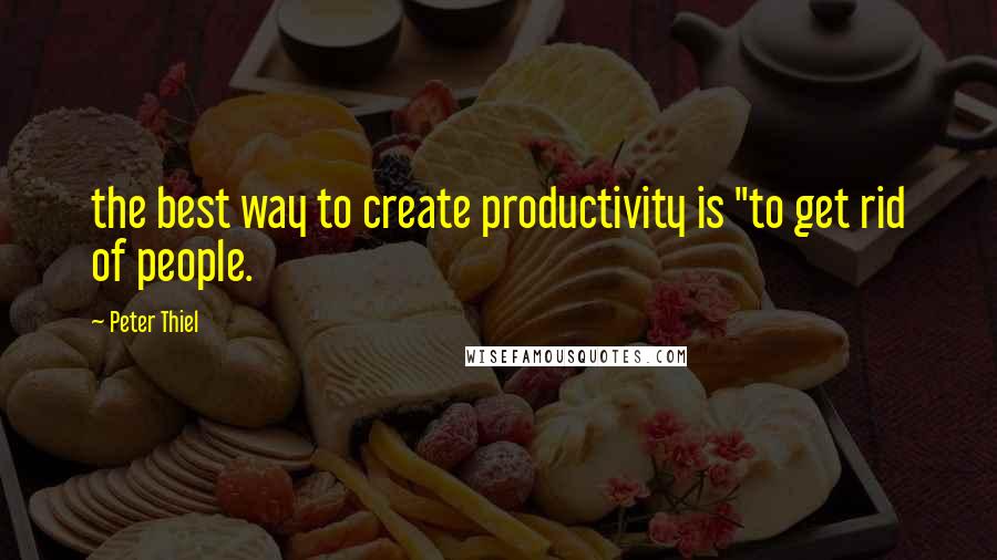 Peter Thiel Quotes: the best way to create productivity is "to get rid of people.