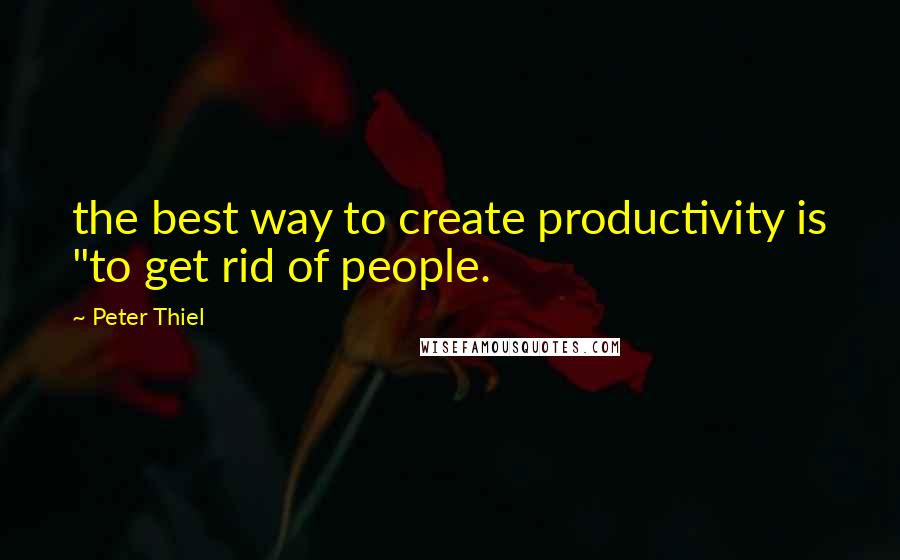 Peter Thiel Quotes: the best way to create productivity is "to get rid of people.