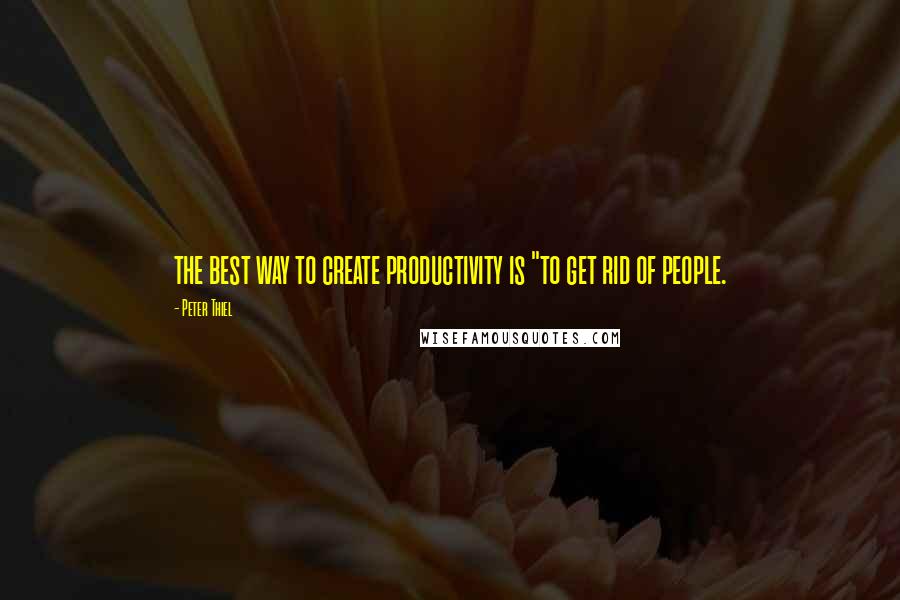 Peter Thiel Quotes: the best way to create productivity is "to get rid of people.