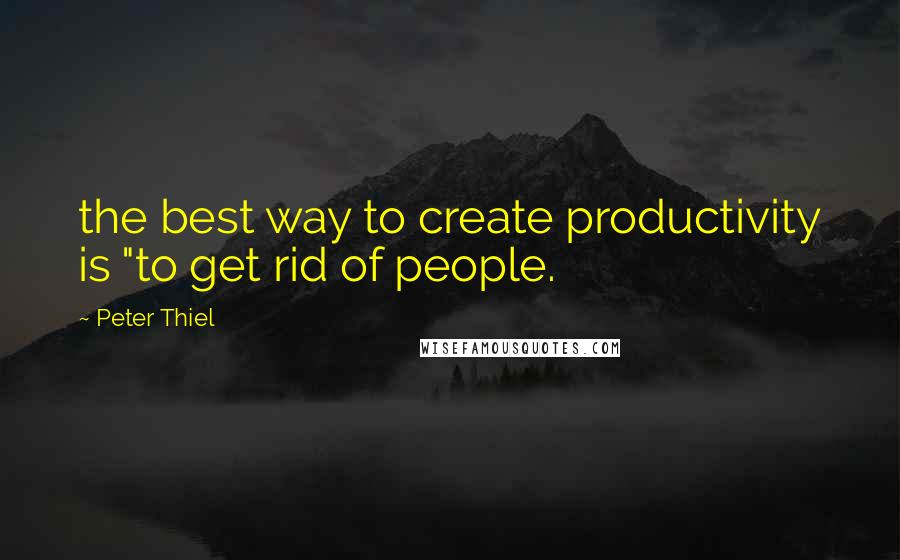 Peter Thiel Quotes: the best way to create productivity is "to get rid of people.