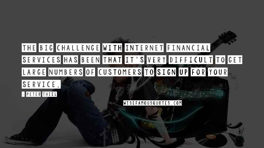 Peter Thiel Quotes: The big challenge with Internet financial services has been that it's very difficult to get large numbers of customers to sign up for your service.