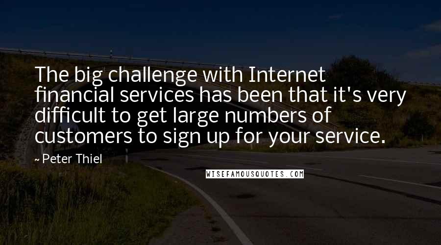 Peter Thiel Quotes: The big challenge with Internet financial services has been that it's very difficult to get large numbers of customers to sign up for your service.