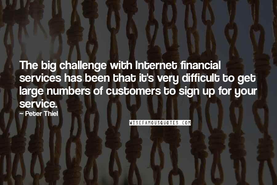 Peter Thiel Quotes: The big challenge with Internet financial services has been that it's very difficult to get large numbers of customers to sign up for your service.