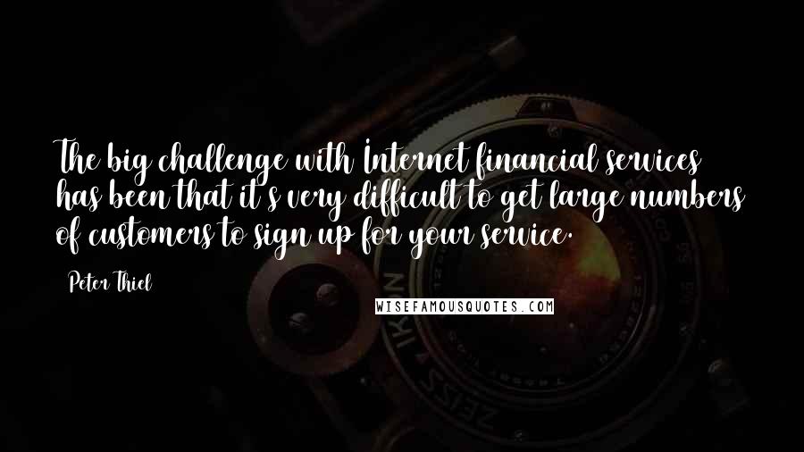 Peter Thiel Quotes: The big challenge with Internet financial services has been that it's very difficult to get large numbers of customers to sign up for your service.