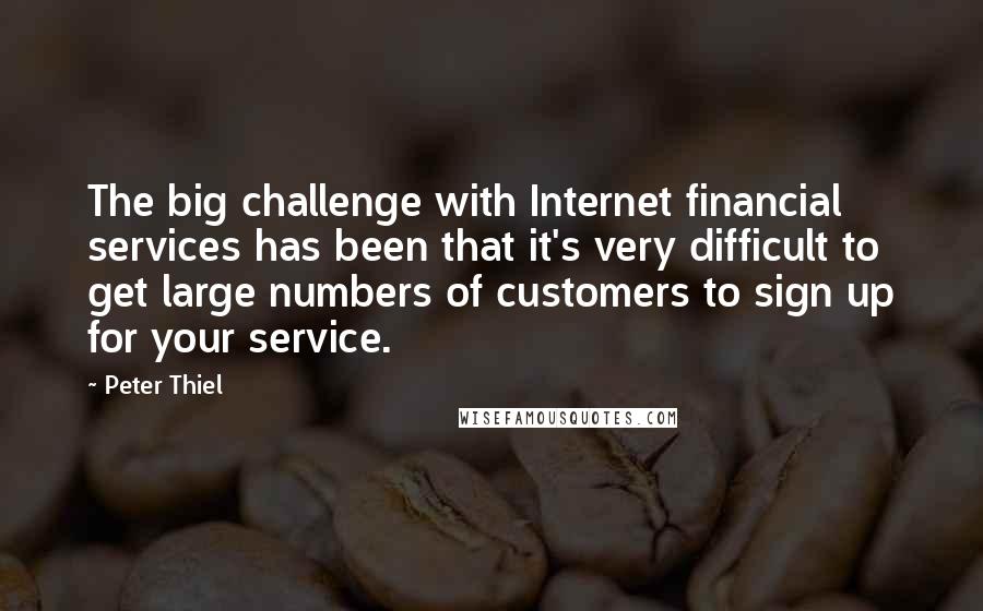 Peter Thiel Quotes: The big challenge with Internet financial services has been that it's very difficult to get large numbers of customers to sign up for your service.