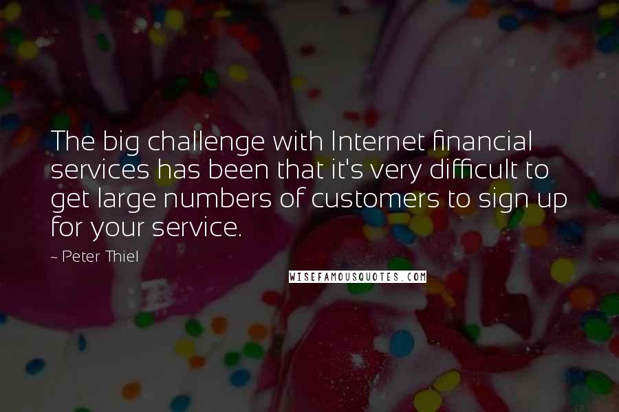 Peter Thiel Quotes: The big challenge with Internet financial services has been that it's very difficult to get large numbers of customers to sign up for your service.