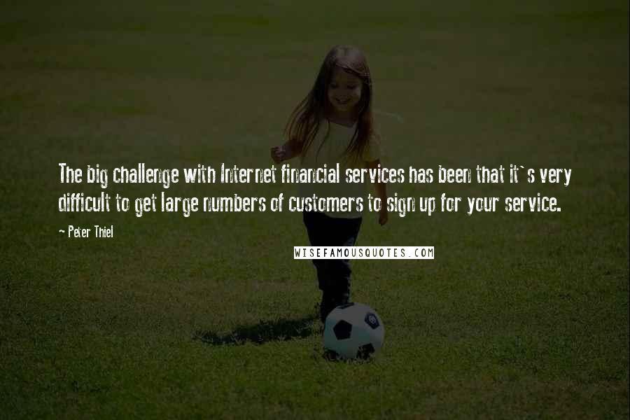 Peter Thiel Quotes: The big challenge with Internet financial services has been that it's very difficult to get large numbers of customers to sign up for your service.