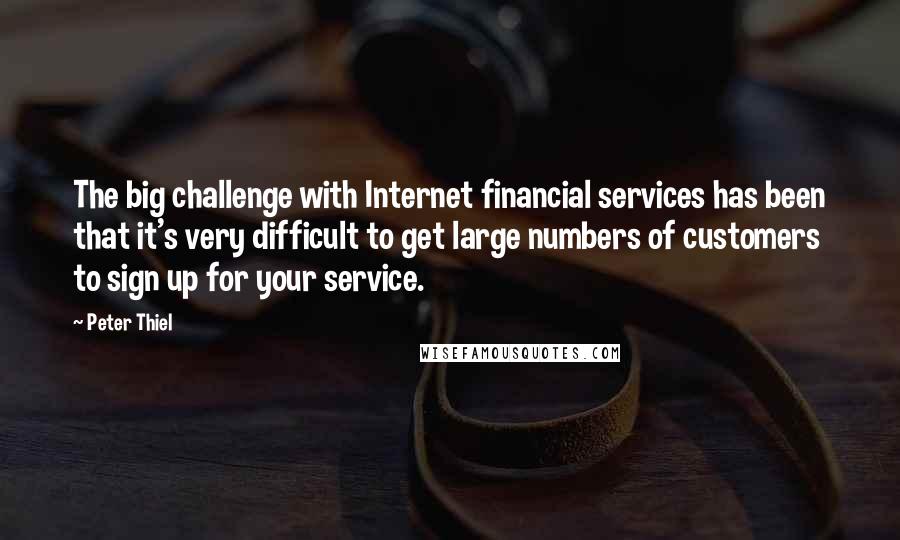 Peter Thiel Quotes: The big challenge with Internet financial services has been that it's very difficult to get large numbers of customers to sign up for your service.