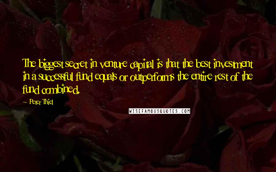 Peter Thiel Quotes: The biggest secret in venture capital is that the best investment in a successful fund equals or outperforms the entire rest of the fund combined.
