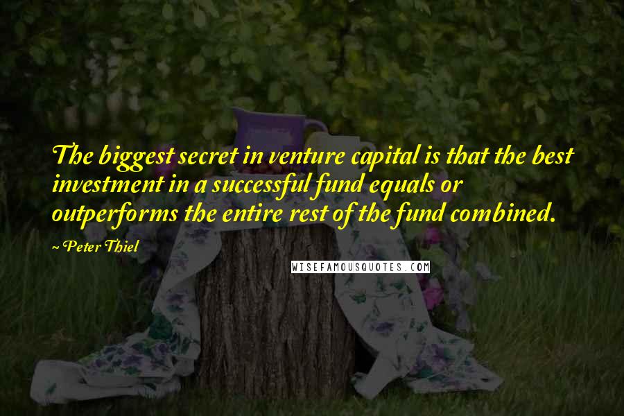 Peter Thiel Quotes: The biggest secret in venture capital is that the best investment in a successful fund equals or outperforms the entire rest of the fund combined.