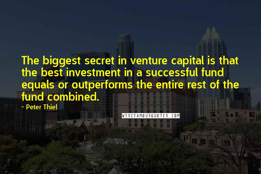 Peter Thiel Quotes: The biggest secret in venture capital is that the best investment in a successful fund equals or outperforms the entire rest of the fund combined.