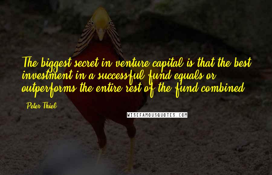 Peter Thiel Quotes: The biggest secret in venture capital is that the best investment in a successful fund equals or outperforms the entire rest of the fund combined.