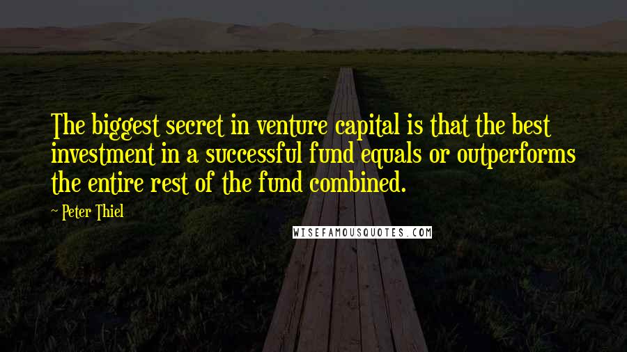 Peter Thiel Quotes: The biggest secret in venture capital is that the best investment in a successful fund equals or outperforms the entire rest of the fund combined.