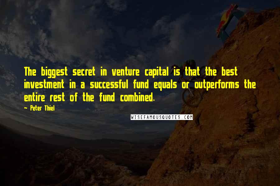 Peter Thiel Quotes: The biggest secret in venture capital is that the best investment in a successful fund equals or outperforms the entire rest of the fund combined.