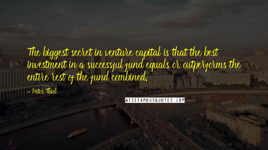 Peter Thiel Quotes: The biggest secret in venture capital is that the best investment in a successful fund equals or outperforms the entire rest of the fund combined.