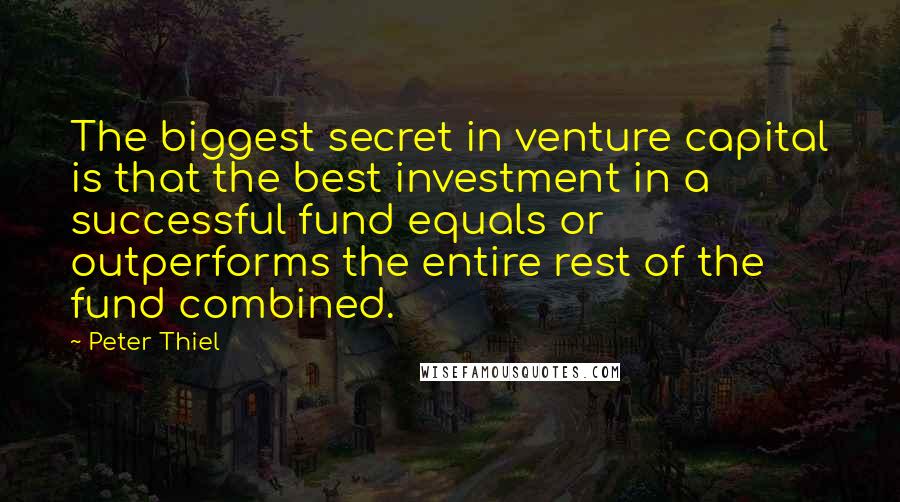 Peter Thiel Quotes: The biggest secret in venture capital is that the best investment in a successful fund equals or outperforms the entire rest of the fund combined.