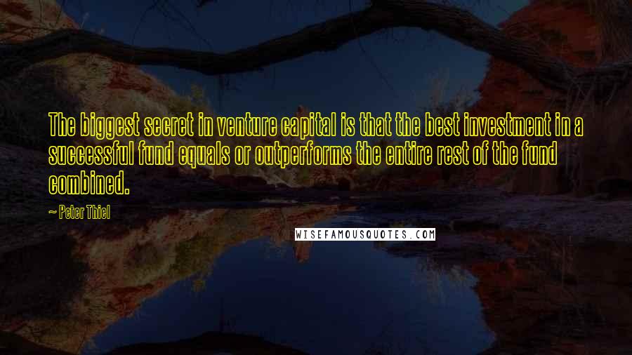 Peter Thiel Quotes: The biggest secret in venture capital is that the best investment in a successful fund equals or outperforms the entire rest of the fund combined.