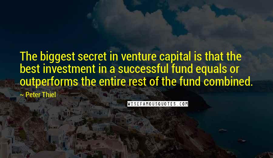 Peter Thiel Quotes: The biggest secret in venture capital is that the best investment in a successful fund equals or outperforms the entire rest of the fund combined.