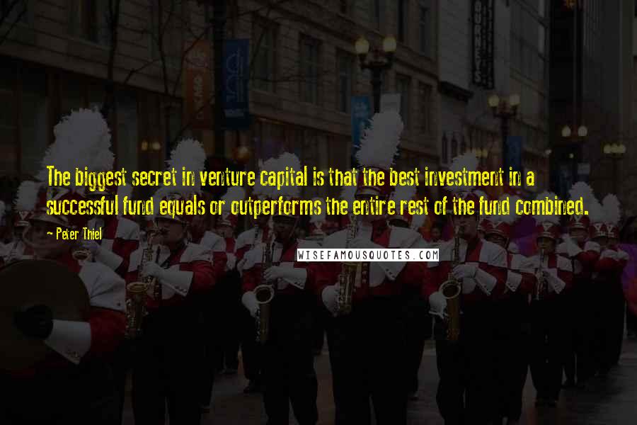 Peter Thiel Quotes: The biggest secret in venture capital is that the best investment in a successful fund equals or outperforms the entire rest of the fund combined.