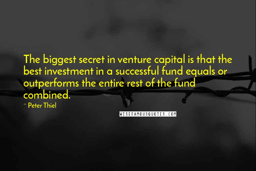 Peter Thiel Quotes: The biggest secret in venture capital is that the best investment in a successful fund equals or outperforms the entire rest of the fund combined.