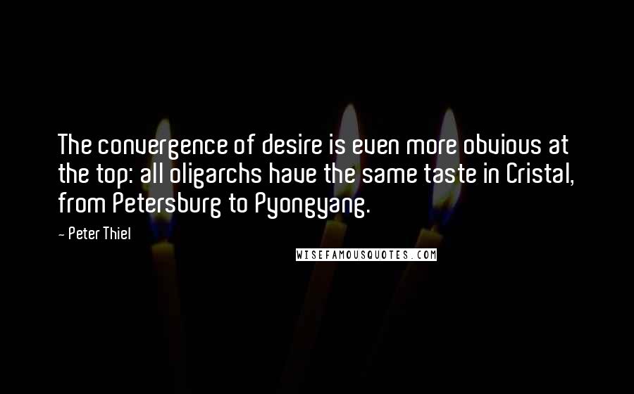 Peter Thiel Quotes: The convergence of desire is even more obvious at the top: all oligarchs have the same taste in Cristal, from Petersburg to Pyongyang.