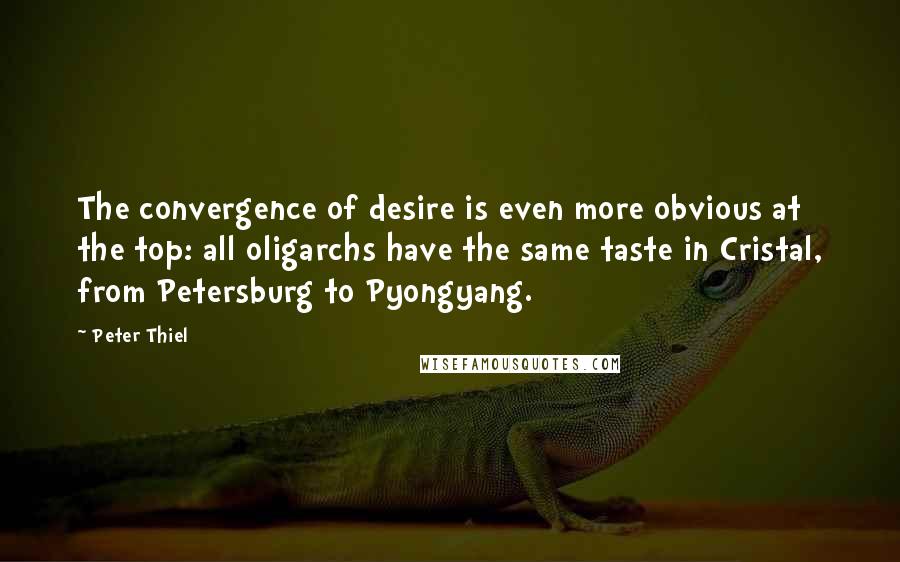 Peter Thiel Quotes: The convergence of desire is even more obvious at the top: all oligarchs have the same taste in Cristal, from Petersburg to Pyongyang.