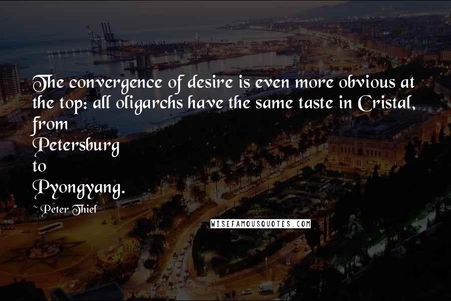 Peter Thiel Quotes: The convergence of desire is even more obvious at the top: all oligarchs have the same taste in Cristal, from Petersburg to Pyongyang.