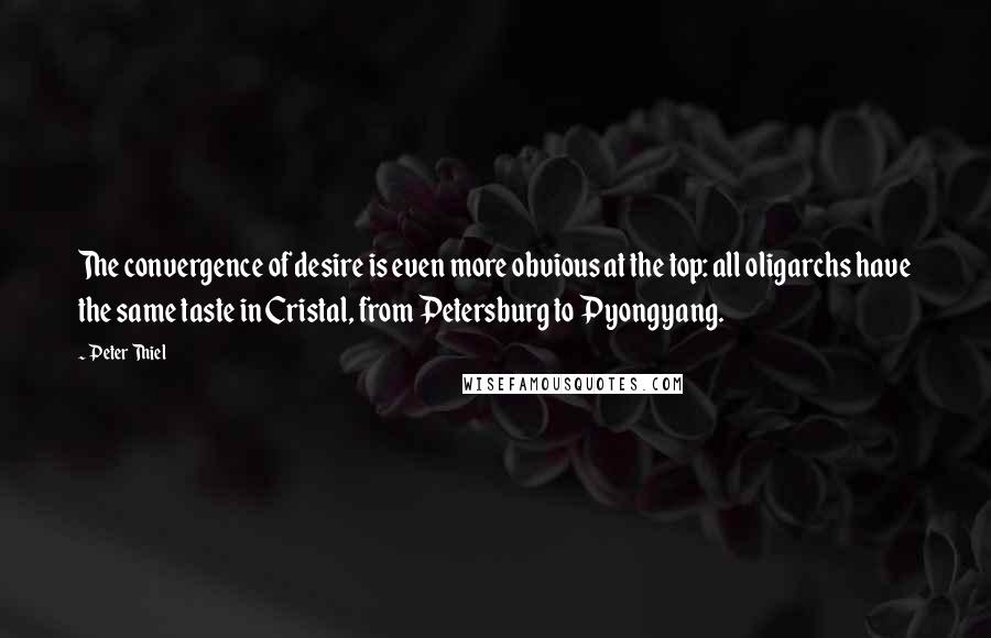 Peter Thiel Quotes: The convergence of desire is even more obvious at the top: all oligarchs have the same taste in Cristal, from Petersburg to Pyongyang.