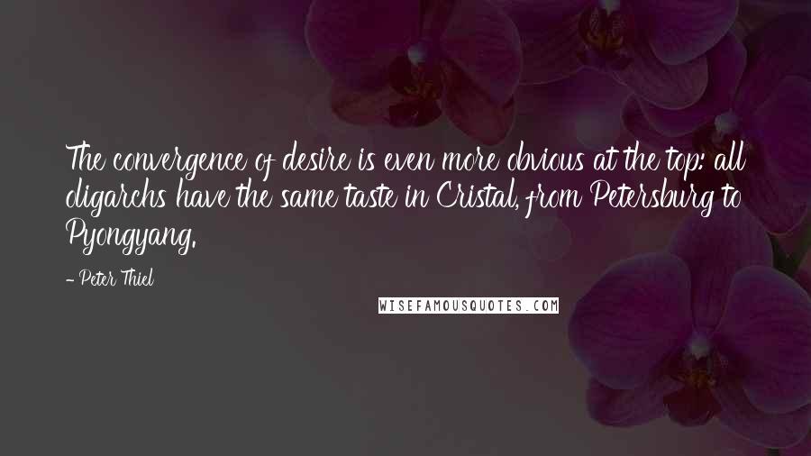 Peter Thiel Quotes: The convergence of desire is even more obvious at the top: all oligarchs have the same taste in Cristal, from Petersburg to Pyongyang.