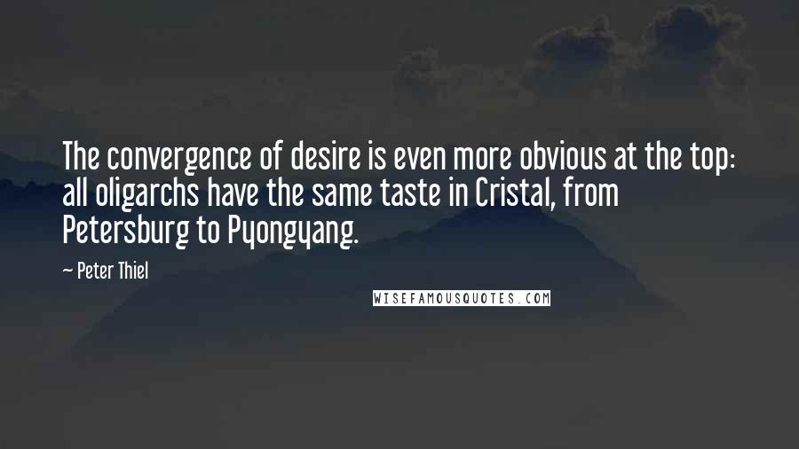 Peter Thiel Quotes: The convergence of desire is even more obvious at the top: all oligarchs have the same taste in Cristal, from Petersburg to Pyongyang.