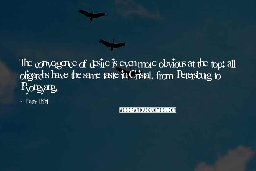 Peter Thiel Quotes: The convergence of desire is even more obvious at the top: all oligarchs have the same taste in Cristal, from Petersburg to Pyongyang.