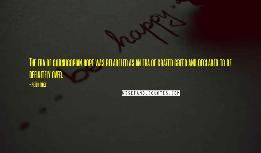 Peter Thiel Quotes: The era of cornucopian hope was relabeled as an era of crazed greed and declared to be definitely over.