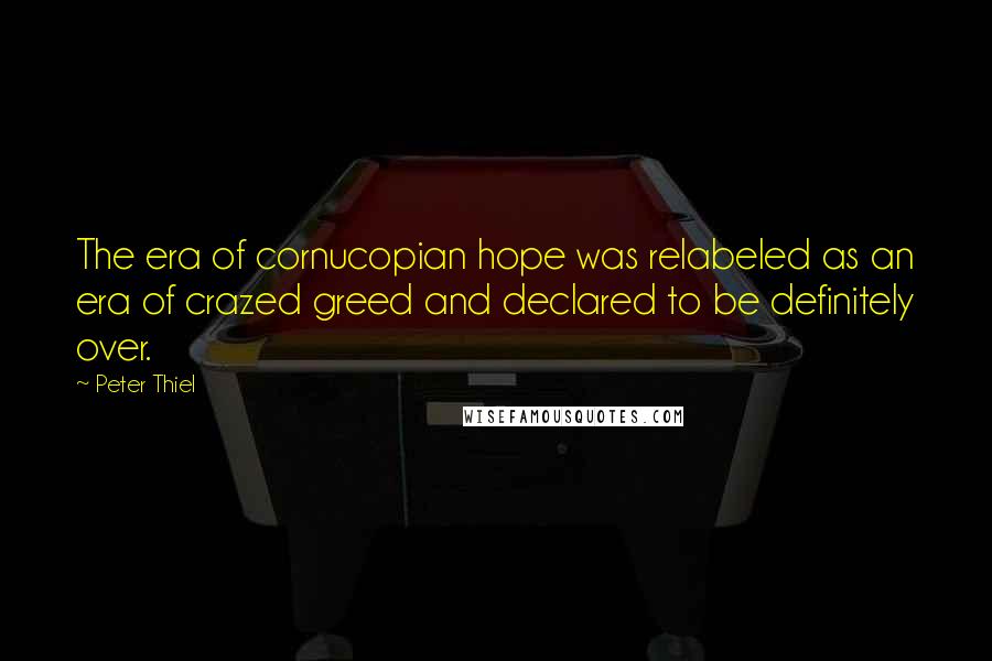 Peter Thiel Quotes: The era of cornucopian hope was relabeled as an era of crazed greed and declared to be definitely over.