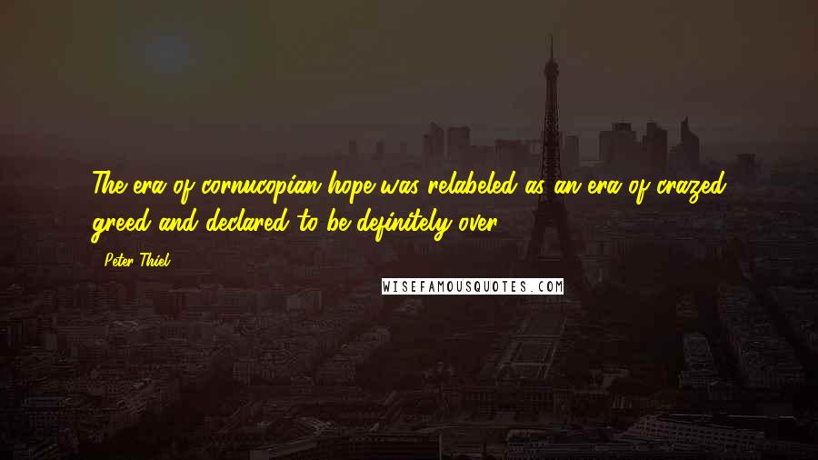 Peter Thiel Quotes: The era of cornucopian hope was relabeled as an era of crazed greed and declared to be definitely over.