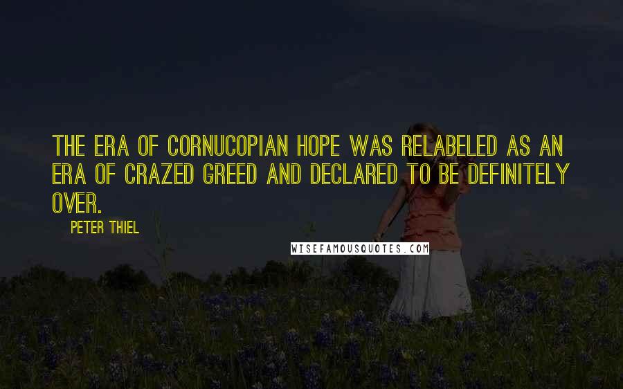 Peter Thiel Quotes: The era of cornucopian hope was relabeled as an era of crazed greed and declared to be definitely over.