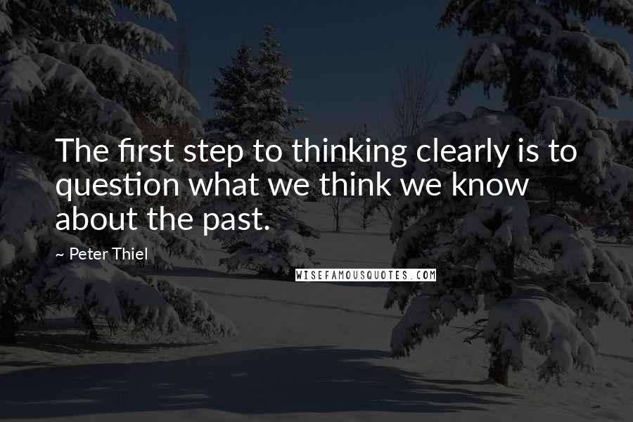 Peter Thiel Quotes: The first step to thinking clearly is to question what we think we know about the past.